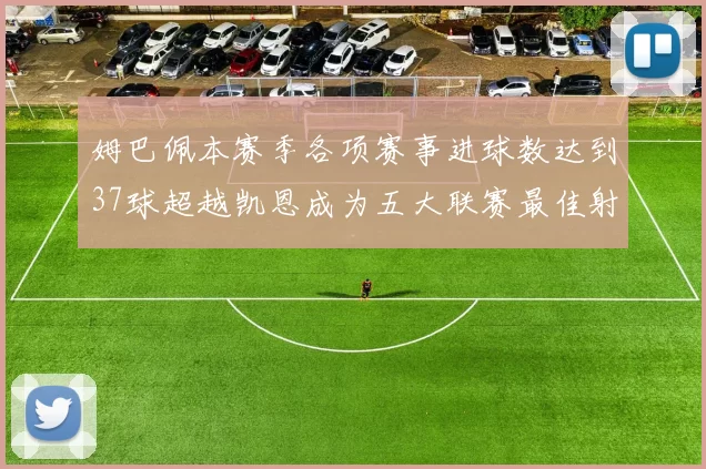姆巴佩本赛季各项赛事进球数达到37球超越凯恩成为五大联赛最佳射手