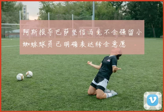 阿斯报导巴萨坚信马竞不会强留小蜘蛛球员已明确表达转会意愿