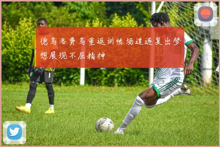 德乌洛费乌重返训练场追逐复出梦想展现不屈精神