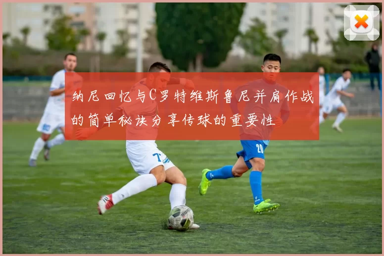 纳尼回忆与C罗特维斯鲁尼并肩作战的简单秘诀分享传球的重要性