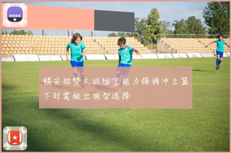 锡安称赞文班防守能力强调冲击篮下时需做出明智选择