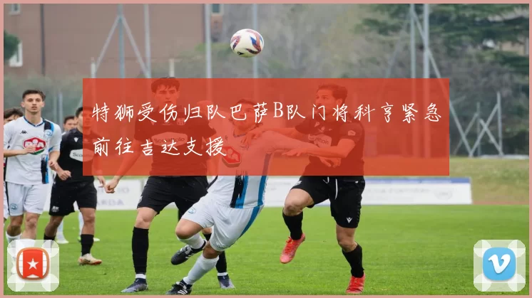 特狮受伤归队巴萨B队门将科亨紧急前往吉达支援