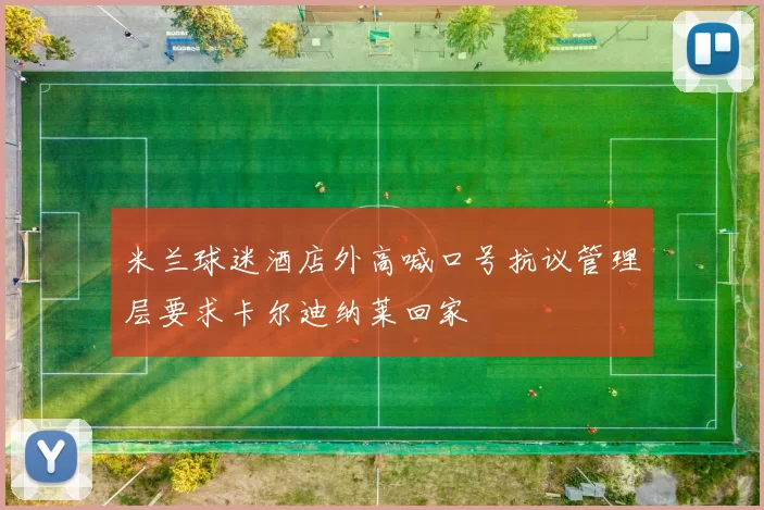 米兰球迷酒店外高喊口号抗议管理层要求卡尔迪纳莱回家