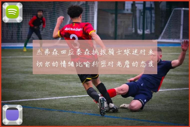 杰弗森回应泰森挑拨骑士球迷对米切尔的情绪比喻科密对老詹的态度
