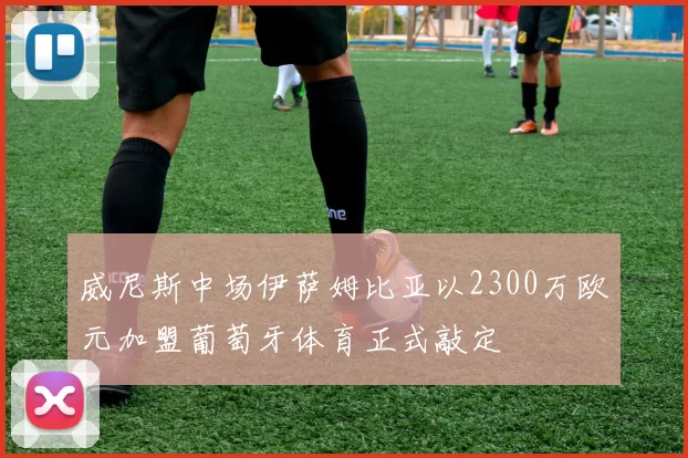 威尼斯中场伊萨姆比亚以2300万欧元加盟葡萄牙体育正式敲定