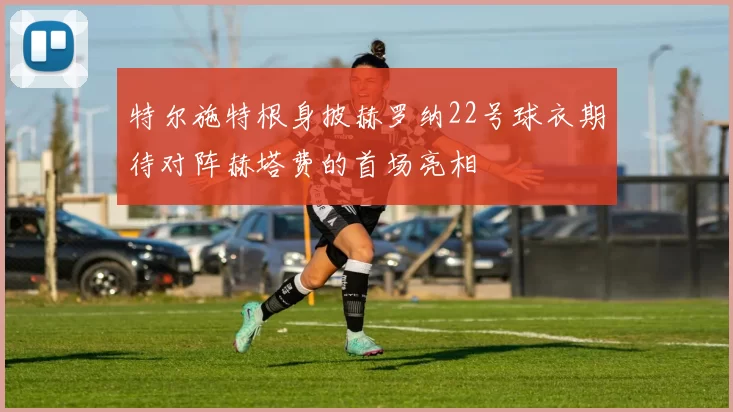 特尔施特根身披赫罗纳22号球衣期待对阵赫塔费的首场亮相
