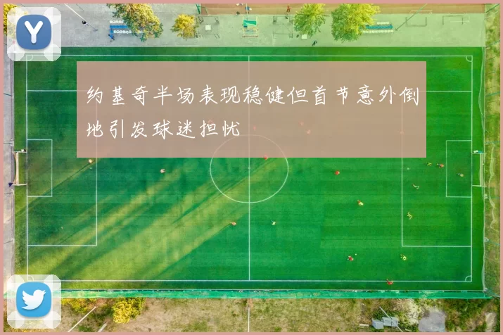 约基奇半场表现稳健但首节意外倒地引发球迷担忧