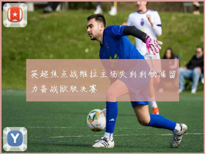 英超焦点战维拉主场失利利物浦留力备战欧联决赛