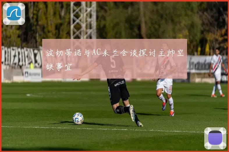 波切蒂诺与AC米兰会谈探讨主帅空缺事宜