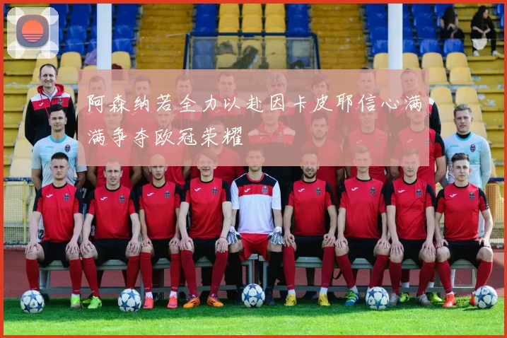 阿森纳若全力以赴因卡皮耶信心满满争夺欧冠荣耀