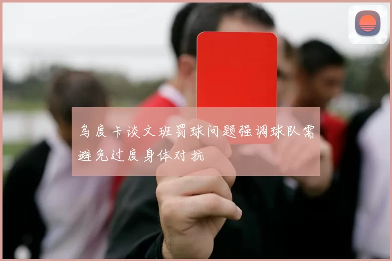 乌度卡谈文班罚球问题强调球队需避免过度身体对抗