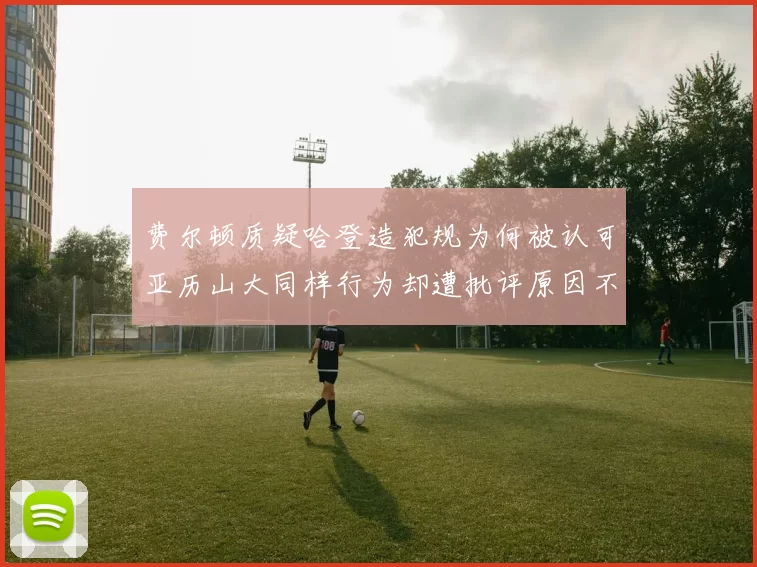 费尔顿质疑哈登造犯规为何被认可亚历山大同样行为却遭批评原因不明