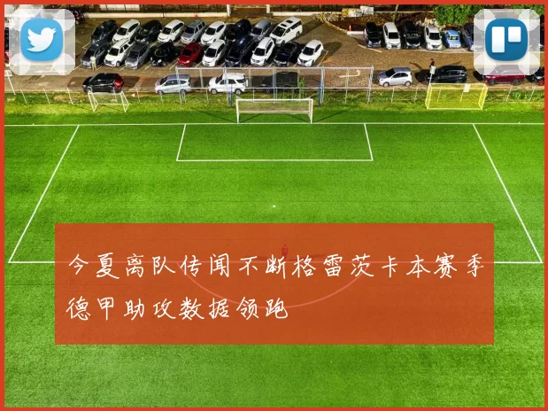 今夏离队传闻不断格雷茨卡本赛季德甲助攻数据领跑