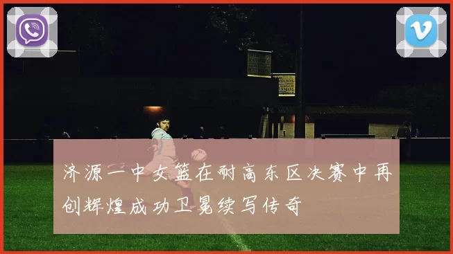 济源一中女篮在耐高东区决赛中再创辉煌成功卫冕续写传奇