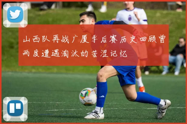 山西队再战广厦季后赛历史回顾曾两度遭遇淘汰的苦涩记忆