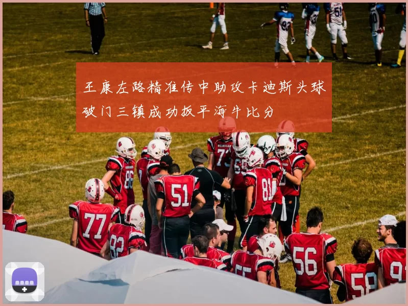 王康左路精准传中助攻卡迪斯头球破门三镇成功扳平海牛比分