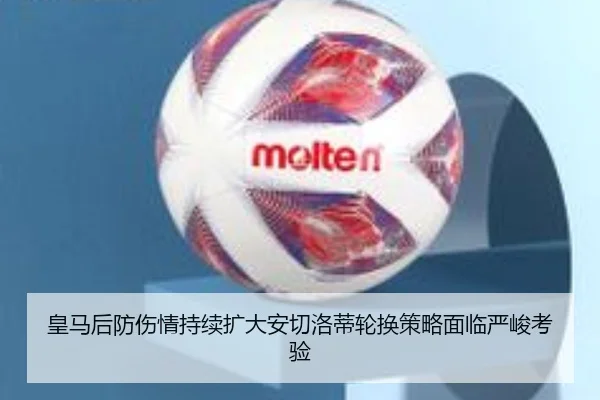 皇马后防伤情持续扩大安切洛蒂轮换策略面临严峻考验